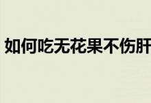 如何吃無花果不傷肝（如何吃無花果去皮嗎）
