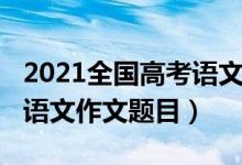 2021全國(guó)高考語(yǔ)文作文福建（2022福建高考語(yǔ)文作文題目）