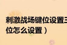 刺激戰(zhàn)場鍵位設(shè)置三指（刺激戰(zhàn)場五指操作鍵位怎么設(shè)置）