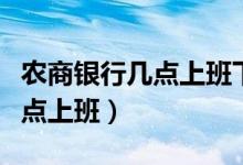 農(nóng)商銀行幾點(diǎn)上班下班時(shí)間冬季（農(nóng)商銀行幾點(diǎn)上班）