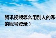 騰訊視頻怎么用別人的賬號登錄會員（騰訊視頻怎么用別人的賬號登錄）