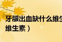 牙齦出血缺什么維生素最好（牙齦出血缺什么維生素）