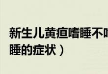新生兒黃疸嗜睡不吃奶不哭鬧（新生兒黃疸嗜睡的癥狀）