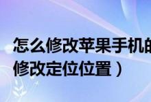 怎么修改蘋果手機(jī)的定位位置（蘋果手機(jī)怎么修改定位位置）