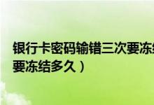 銀行卡密碼輸錯(cuò)三次要凍結(jié)多久（一般銀行卡密碼輸錯(cuò)三次要凍結(jié)多久）