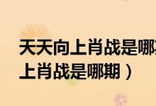 天天向上肖戰(zhàn)是哪期2019在線觀看（天天向上肖戰(zhàn)是哪期）