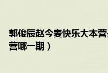 郭俊辰趙今麥快樂大本營是哪一期（郭俊辰趙今麥快樂大本營哪一期）