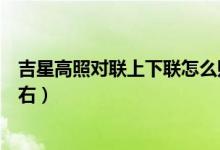 吉星高照對聯(lián)上下聯(lián)怎么貼（吉星高照對聯(lián)上下聯(lián)怎么分左右）