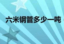 六米鋼管多少一噸（六米鋼管多少米一噸）