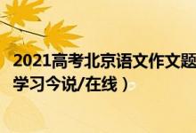 2021高考北京語文作文題目（2022北京高考語文作文題目：學(xué)習(xí)今說/在線）