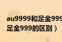 au9999和足金9999有什么區(qū)別（au9999和足金999的區(qū)別）