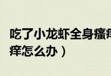 吃了小龍蝦全身瘙癢怎么辦（吃了小龍蝦全身癢怎么辦）