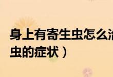 身上有寄生蟲(chóng)怎么治療身上瘙癢（身上有寄生蟲(chóng)的癥狀）