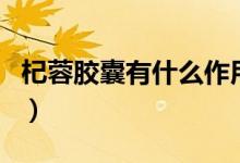 杞蓉膠囊有什么作用（杞蓉膠囊有什么副作用）