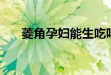 菱角孕婦能生吃嗎（菱角孕婦能吃嗎）