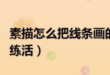 素描怎么把線條畫的有質(zhì)感（素描怎么把線條練活）