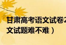 甘肅高考語文試卷2020年（2022甘肅高考語文試題難不難）