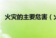 火災(zāi)的主要危害（火災(zāi)的主要危害有哪些）