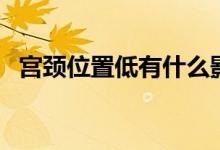 宮頸位置低有什么影響（宮頸位置是哪里）