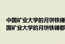 中國礦業(yè)大學(xué)的月餅鐵錘都敲不開,學(xué)校對(duì)此有何回應(yīng)?（中國礦業(yè)大學(xué)的月餅鐵錘都敲不開）