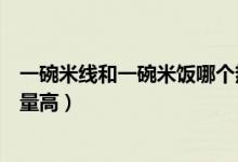 一碗米線和一碗米飯哪個(gè)熱量高（一碗面和一碗米線哪個(gè)熱量高）
