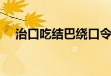 治口吃結(jié)巴繞口令（治口吃結(jié)巴的方法）