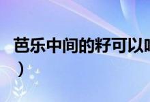芭樂(lè)中間的籽可以吃（芭樂(lè)中間的籽可以吃嗎）