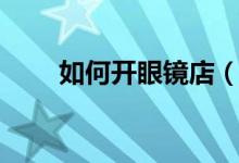 如何開眼鏡店（需要怎么做才能開）