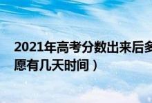 2021年高考分?jǐn)?shù)出來(lái)后多久填志愿（2022高考出分到填志愿有幾天時(shí)間）