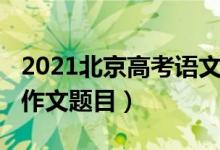 2021北京高考語(yǔ)文作文（2022河北高考語(yǔ)文作文題目）
