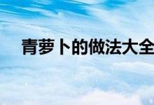 青蘿卜的做法大全（青蘿卜的烹飪方法）