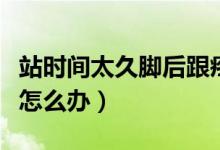 站時(shí)間太久腳后跟疼怎么辦（站久了腳后跟疼怎么辦）