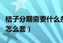 桔子分期需要什么條件（桔子分期里面的額度怎么套）