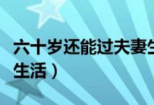 六十歲還能過(guò)夫妻生活嗎（六十多歲夫妻怎樣生活）