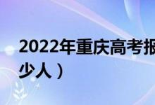 2022年重慶高考報名人數(shù)（重慶高考報名多少人）