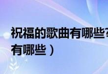 祝福的歌曲有哪些?（祝福的歌曲 祝福的歌曲有哪些）