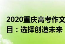 2020重慶高考作文題（2022重慶高考作文題目：選擇創(chuàng)造未來）