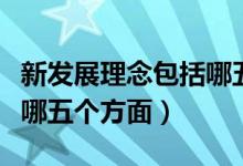 新發(fā)展理念包括哪五個理念（新發(fā)展理念包括哪五個方面）