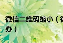 微信二維碼縮小（微信二維碼掃描框變小怎么辦）