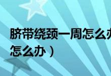 臍帶繞頸一周怎么辦能順產(chǎn)嗎（臍帶繞頸一周怎么辦）