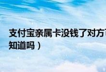 支付寶親屬卡沒錢了對(duì)方可以用嗎（支付寶親屬卡消費(fèi)對(duì)方知道嗎）