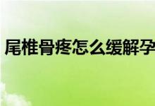 尾椎骨疼怎么緩解孕婦（尾椎骨疼怎么緩解）