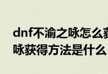 dnf不渝之詠怎么獲得視頻講解（dnf不渝之詠獲得方法是什么）