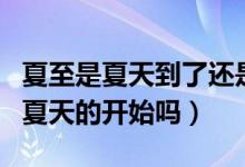 夏至是夏天到了還是夏天結(jié)束了（夏至代表了夏天的開始嗎）