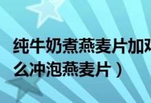 純牛奶煮燕麥片加雞蛋的正確方法（冷牛奶怎么沖泡燕麥片）
