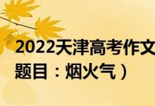 2022天津高考作文題目（2022天津高考作文題目：煙火氣）