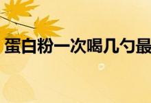 蛋白粉一次喝幾勺最好（蛋白粉一次喝幾勺）