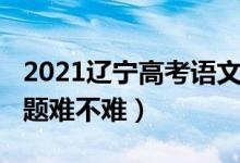 2021遼寧高考語文題（2022遼寧高考語文試題難不難）