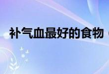 補氣血最好的食物（補氣血最好的中成藥）