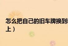 怎么把自己的舊車牌換到新車上（如何把舊車牌號(hào)換到新車上）